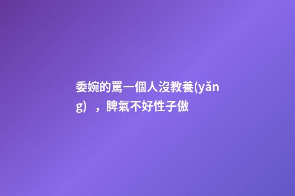 委婉的罵一個人沒教養(yǎng)，脾氣不好性子傲